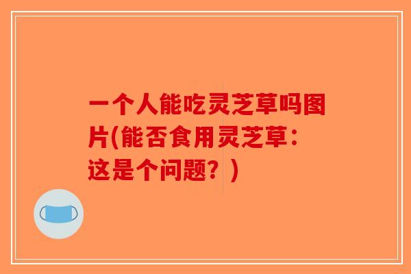 一个人能吃灵芝草吗图片(能否食用灵芝草：这是个问题？)