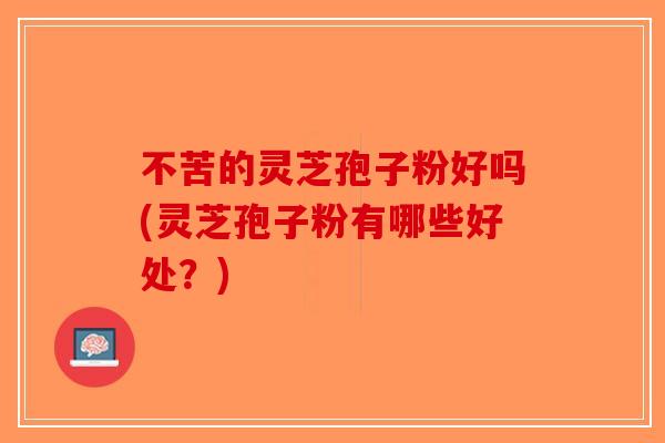 不苦的灵芝孢子粉好吗(灵芝孢子粉有哪些好处？)