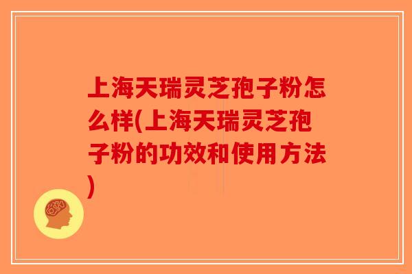上海天瑞灵芝孢子粉怎么样(上海天瑞灵芝孢子粉的功效和使用方法)
