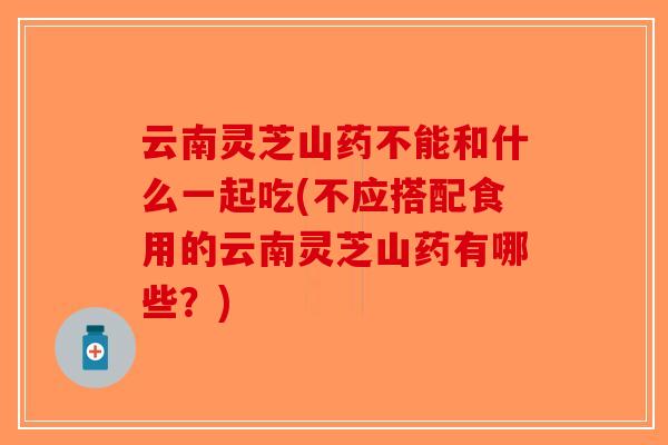 云南灵芝山药不能和什么一起吃(不应搭配食用的云南灵芝山药有哪些?) 云南灵芝山药不能和什么一起吃(不应搭配食用的云南灵芝山药有哪些?)