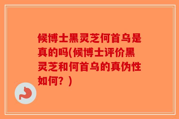 候博士黑灵芝何首乌是真的吗(候博士评价黑灵芝和何首乌的真伪性如何?) 候博士黑灵芝何首乌是真的吗(候博士评价黑灵芝和何首乌的真伪性如何?)