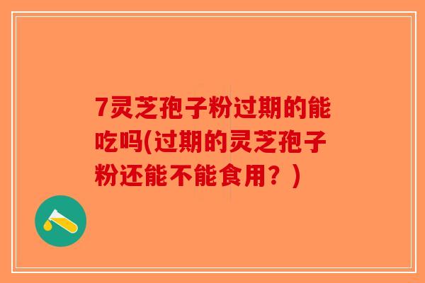 7灵芝孢子粉过期的能吃吗(过期的灵芝孢子粉还能不能食用?) 7灵芝孢子粉过期的能吃吗(过期的灵芝孢子粉还能不能食用?)