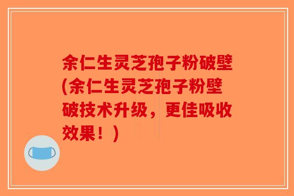余仁生灵芝孢子粉破壁(余仁生灵芝孢子粉壁破技术升级,更佳吸收效果!) 余仁生灵芝孢子粉破壁(余仁生灵芝孢子粉壁破技术升级,更佳吸收效果!)