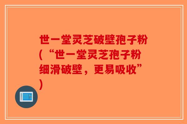 世一堂灵芝破壁孢子粉(“世一堂灵芝孢子粉细滑破壁，更易吸收”)