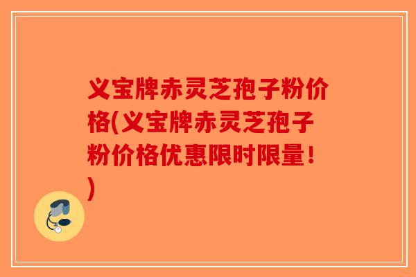 义宝牌赤灵芝孢子粉价格(义宝牌赤灵芝孢子粉价格优惠限时限量!) 义宝牌赤灵芝孢子粉价格(义宝牌赤灵芝孢子粉价格优惠限时限量!)