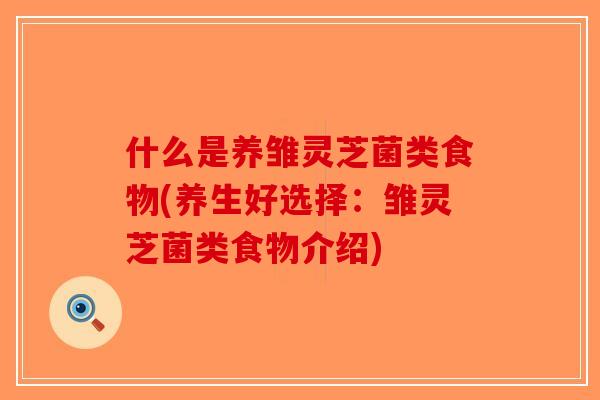 什么是养雏灵芝菌类食物(养生好选择:雏灵芝菌类食物介绍) 什么是养雏灵芝菌类食物(养生好选择:雏灵芝菌类食物介绍)