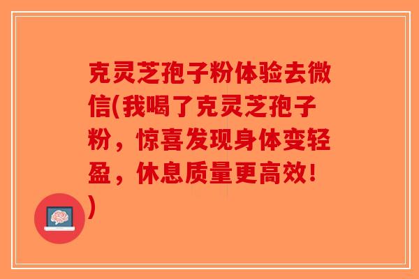 克灵芝孢子粉体验去微信(我喝了克灵芝孢子粉,惊喜发现身体变轻盈,休息质量更高效!) 克灵芝孢子粉体验去微信(我喝了克灵芝孢子粉,惊喜发现身体变轻盈,休息质量更高效!)