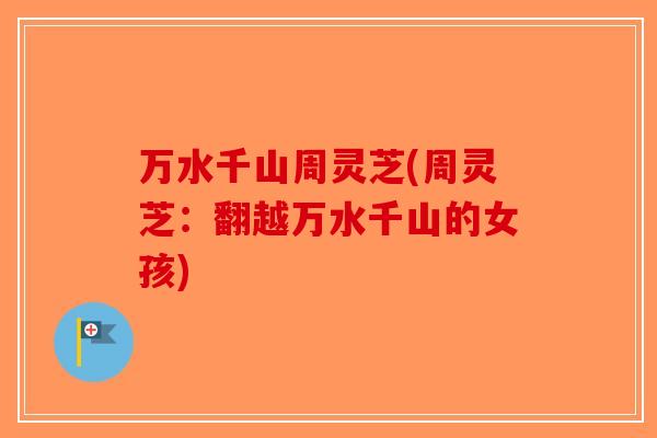 万水千山周灵芝(周灵芝：翻越万水千山的女孩)