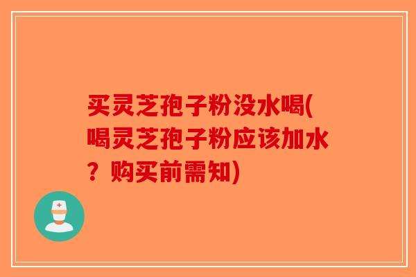 买灵芝孢子粉没水喝(喝灵芝孢子粉应该加水?购买前需知) 买灵芝孢子粉没水喝(喝灵芝孢子粉应该加水?购买前需知)