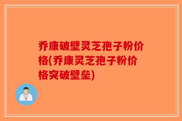 乔康破壁灵芝孢子粉价格(乔康灵芝孢子粉价格突破壁垒) 乔康破壁灵芝孢子粉价格(乔康灵芝孢子粉价格突破壁垒)