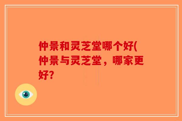 仲景和灵芝堂哪个好(仲景与灵芝堂,哪家更好? 仲景和灵芝堂哪个好(仲景与灵芝堂,哪家更好?
