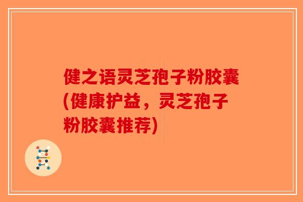 健之语灵芝孢子粉胶囊(健康护益,灵芝孢子粉胶囊推荐) 健之语灵芝孢子粉胶囊(健康护益,灵芝孢子粉胶囊推荐)