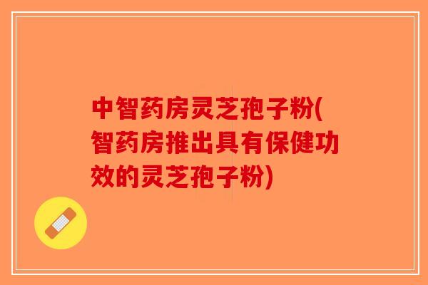 中智药房灵芝孢子粉(智药房推出具有保健功效的灵芝孢子粉)