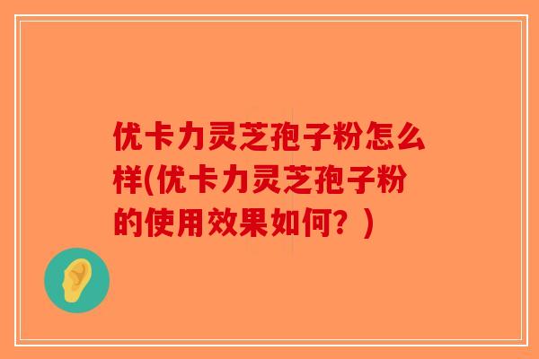 优卡力灵芝孢子粉怎么样(优卡力灵芝孢子粉的使用效果如何？)
