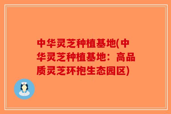 中华灵芝种植基地(中华灵芝种植基地:高品质灵芝环抱生态园区) 中华灵芝种植基地(中华灵芝种植基地:高品质灵芝环抱生态园区)