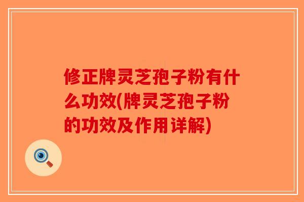 修正牌灵芝孢子粉有什么功效(牌灵芝孢子粉的功效及作用详解)
