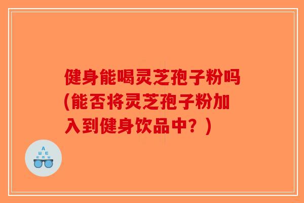 健身能喝灵芝孢子粉吗(能否将灵芝孢子粉加入到健身饮品中?) 健身能喝灵芝孢子粉吗(能否将灵芝孢子粉加入到健身饮品中?)