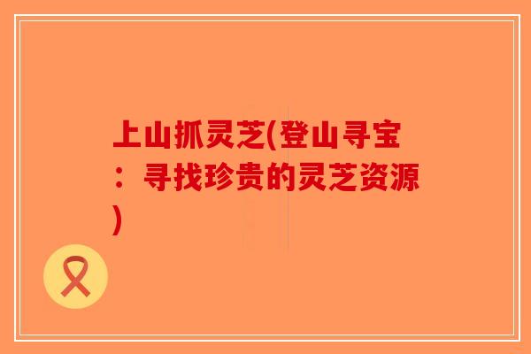 上山抓灵芝(登山寻宝:寻找珍贵的灵芝资源) 上山抓灵芝(登山寻宝:寻找珍贵的灵芝资源)