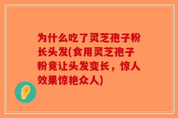 为什么吃了灵芝孢子粉长头发(食用灵芝孢子粉竟让头发变长，惊人效果惊艳众人)