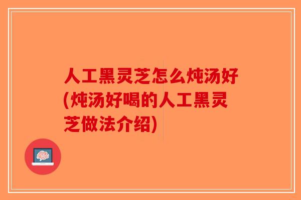 人工黑灵芝怎么炖汤好(炖汤好喝的人工黑灵芝做法介绍) 人工黑灵芝怎么炖汤好(炖汤好喝的人工黑灵芝做法介绍)