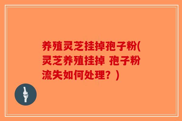 养殖灵芝挂掉孢子粉(灵芝养殖挂掉 孢子粉流失如何处理？)