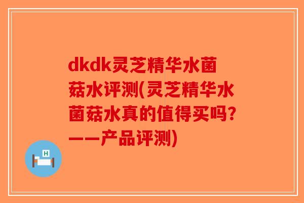 dkdk灵芝精华水菌菇水评测(灵芝精华水菌菇水真的值得买吗?——产品评测) dkdk灵芝精华水菌菇水评测(灵芝精华水菌菇水真的值得买吗?——产品评测)
