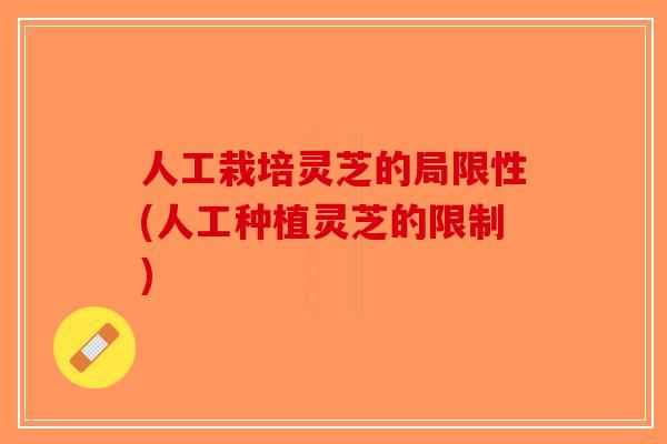人工栽培灵芝的局限性(人工种植灵芝的限制)