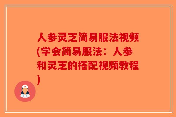 人参灵芝简易服法视频(学会简易服法:人参和灵芝的搭配视频教程) 人参灵芝简易服法视频(学会简易服法:人参和灵芝的搭配视频教程)