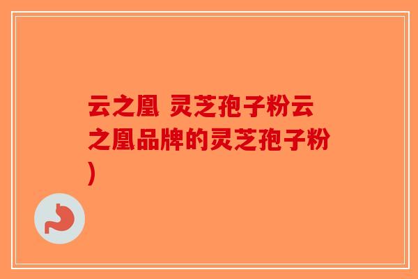 云之凰 灵芝孢子粉云之凰品牌的灵芝孢子粉)