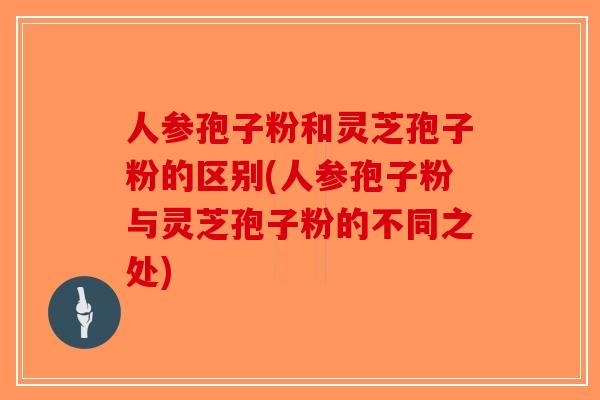 人参孢子粉和灵芝孢子粉的区别(人参孢子粉与灵芝孢子粉的不同之处)