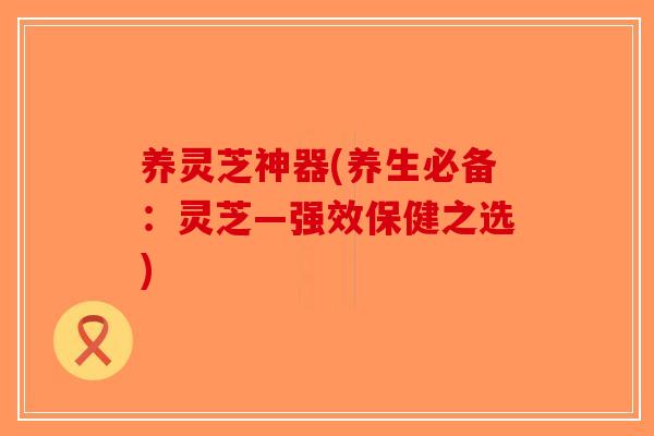 养灵芝神器(养生必备：灵芝—强效保健之选)
