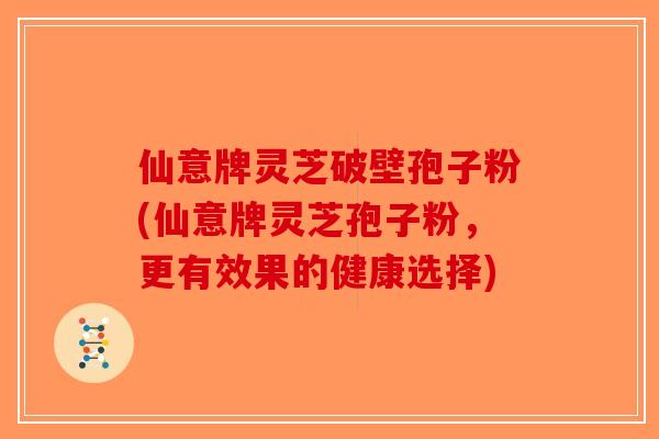 仙意牌灵芝破壁孢子粉(仙意牌灵芝孢子粉，更有效果的健康选择)