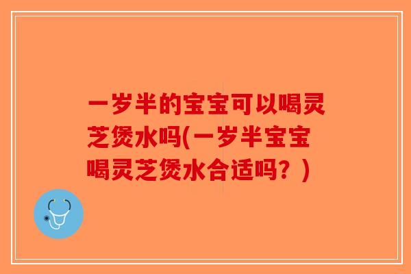 一岁半的宝宝可以喝灵芝煲水吗(一岁半宝宝喝灵芝煲水合适吗?) 一岁半的宝宝可以喝灵芝煲水吗(一岁半宝宝喝灵芝煲水合适吗?)