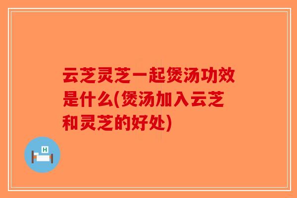 云芝灵芝一起煲汤功效是什么(煲汤加入云芝和灵芝的好处) 云芝灵芝一起煲汤功效是什么(煲汤加入云芝和灵芝的好处)