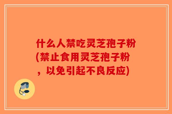 什么人禁吃灵芝孢子粉(禁止食用灵芝孢子粉，以免引起不良反应)