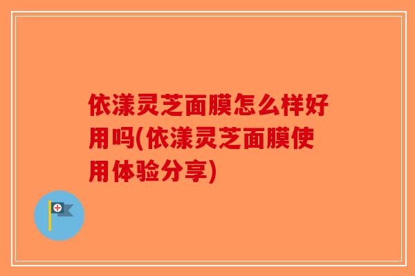 依漾灵芝面膜怎么样好用吗(依漾灵芝面膜使用体验分享)