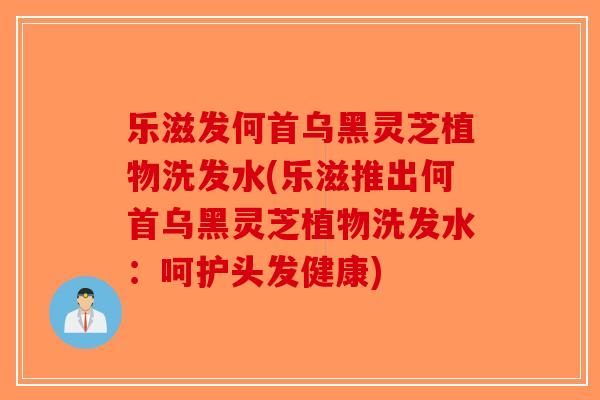 乐滋发何首乌黑灵芝植物洗发水(乐滋推出何首乌黑灵芝植物洗发水：呵护头发健康)