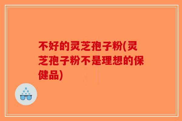 不好的灵芝孢子粉(灵芝孢子粉不是理想的保健品)