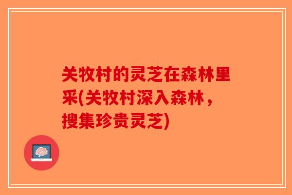 关牧村的灵芝在森林里采(关牧村深入森林,搜集珍贵灵芝) 关牧村的灵芝在森林里采(关牧村深入森林,搜集珍贵灵芝)