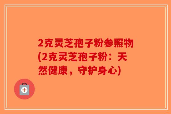 2克灵芝孢子粉参照物(2克灵芝孢子粉:天然健康,守护身心) 2克灵芝孢子粉参照物(2克灵芝孢子粉:天然健康,守护身心)