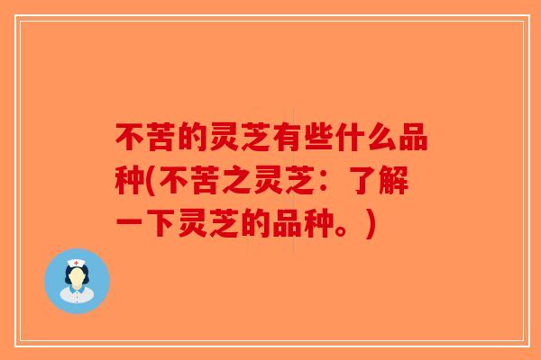 不苦的灵芝有些什么品种(不苦之灵芝:了解一下灵芝的品种。) 不苦的灵芝有些什么品种(不苦之灵芝:了解一下灵芝的品种。)