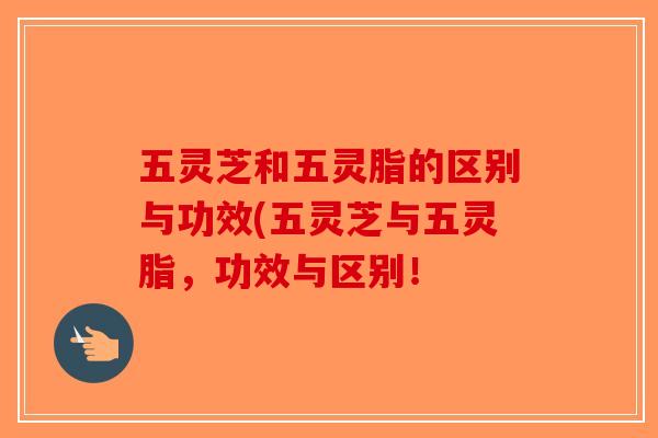 五灵芝和五灵脂的区别与功效(五灵芝与五灵脂,功效与区别! 五灵芝和五灵脂的区别与功效(五灵芝与五灵脂,功效与区别!