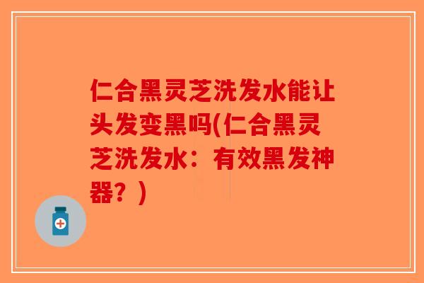 仁合黑灵芝洗发水能让头发变黑吗(仁合黑灵芝洗发水:有效黑发神器?) 仁合黑灵芝洗发水能让头发变黑吗(仁合黑灵芝洗发水:有效黑发神器?)