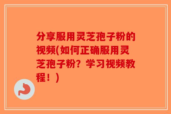 分享服用灵芝孢子粉的视频(如何正确服用灵芝孢子粉?学习视频教程!) 分享服用灵芝孢子粉的视频(如何正确服用灵芝孢子粉?学习视频教程!)