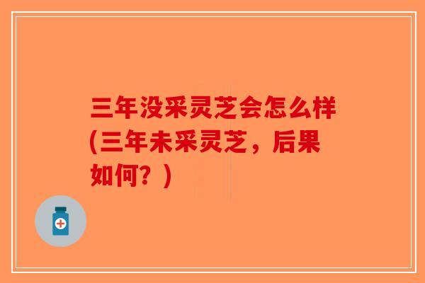 三年没采灵芝会怎么样(三年未采灵芝,后果如何?) 三年没采灵芝会怎么样(三年未采灵芝,后果如何?)