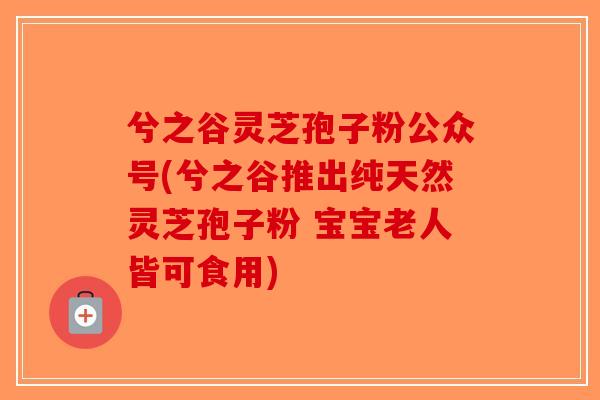兮之谷灵芝孢子粉公众号(兮之谷推出纯天然灵芝孢子粉 宝宝老人皆可食用) 兮之谷灵芝孢子粉公众号(兮之谷推出纯天然灵芝孢子粉 宝宝老人皆可食用)