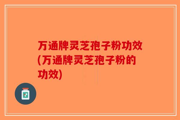 万通牌灵芝孢子粉功效(万通牌灵芝孢子粉的功效)