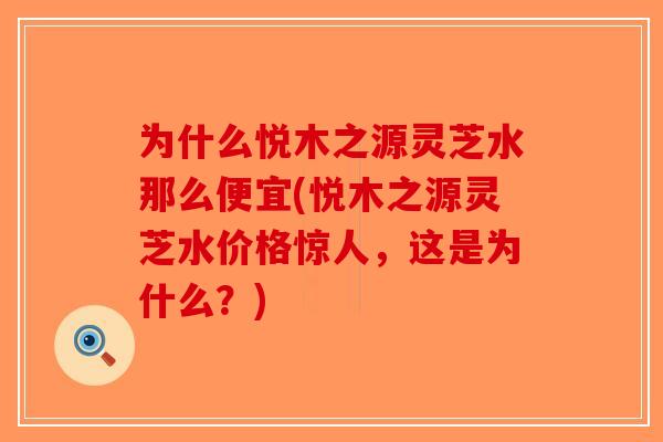 为什么悦木之源灵芝水那么便宜(悦木之源灵芝水价格惊人，这是为什么？)