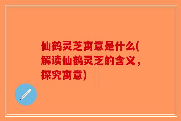 仙鹤灵芝寓意是什么(解读仙鹤灵芝的含义,探究寓意) 仙鹤灵芝寓意是什么(解读仙鹤灵芝的含义,探究寓意)