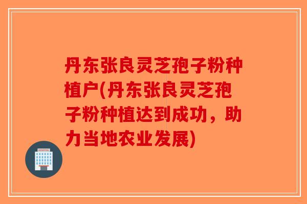 丹东张良灵芝孢子粉种植户(丹东张良灵芝孢子粉种植达到成功，助力当地农业发展)